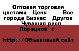 Оптовая торговля цветами › Цена ­ 25 - Все города Бизнес » Другое   . Чувашия респ.,Порецкое. с.